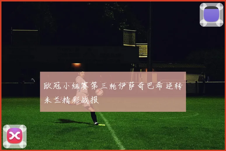 欧冠小组赛第三轮伊萨奇巴希逆转米兰精彩战报