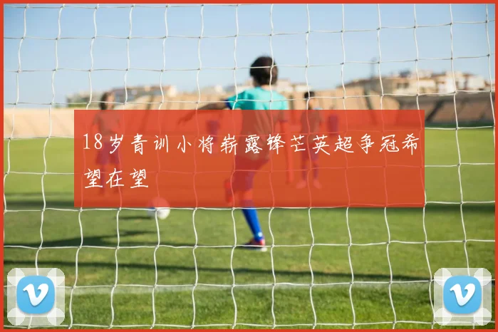 18岁青训小将崭露锋芒英超争冠希望在望